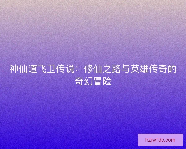 神仙道飞卫传说：修仙之路与英雄传奇的奇幻冒险