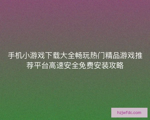 手机小游戏下载大全畅玩热门精品游戏推荐平台高速安全免费安装攻略