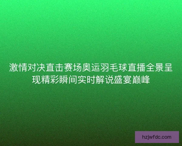 激情对决直击赛场奥运羽毛球直播全景呈现精彩瞬间实时解说盛宴巅峰