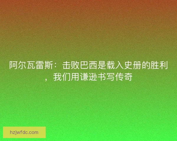 阿尔瓦雷斯：击败巴西是载入史册的胜利，我们用谦逊书写传奇