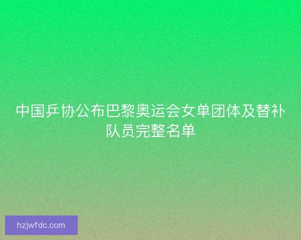 中国乒协公布巴黎奥运会女单团体及替补队员完整名单