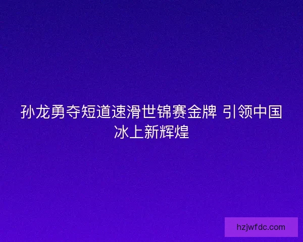 孙龙勇夺短道速滑世锦赛金牌 引领中国冰上新辉煌