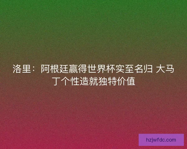 洛里：阿根廷赢得世界杯实至名归 大马丁个性造就独特价值