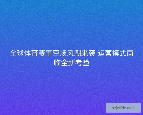 全球体育赛事空场风潮来袭 运营模式面临全新考验