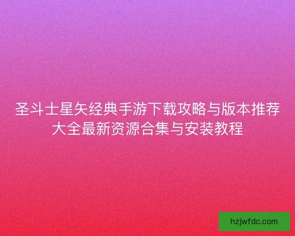 圣斗士星矢经典手游下载攻略与版本推荐大全最新资源合集与安装教程
