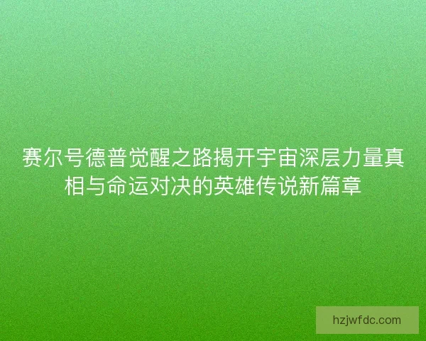 赛尔号德普觉醒之路揭开宇宙深层力量真相与命运对决的英雄传说新篇章